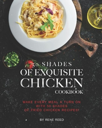 50 Shades of Exquisite Chicken Cookbook: Make Every Meal A Turn on with 50 Shades of Fried Chicken Recipes! by Rene Reed 9798710392591
