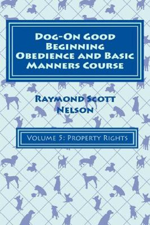 Dog-On Good Beginning Obedience and Basic Manners Course Volume 5: Problem-Solving 2: Property Rights by Raymond Scott Nelson 9781533308238
