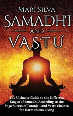 Samadhi and Vastu: The Ultimate Guide to the Different Stages of Samadhi According to the Yoga Sutras of Patanjali and Vastu Shastra for Harmonious Living by Mari Silva 9781954029538