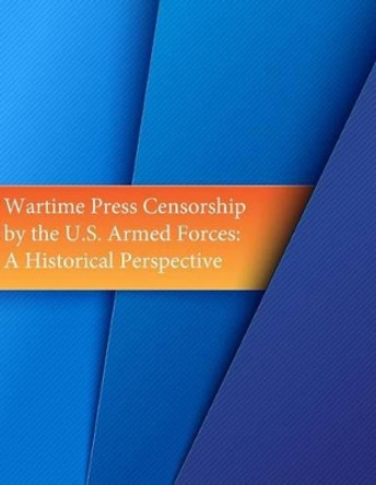 Wartime Press Censorship by the U.S. Armed Forces: An Historical Perspective by U S Army Command and General Staff Coll 9781535288989