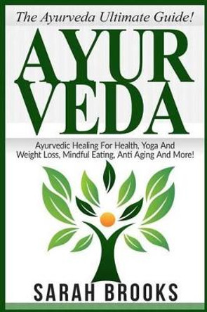 Ayurveda: The Ayurveda Ultimate Guide! Ayurvedic Healing For Health, Yoga And Weight Loss, Mindful Eating, Anti Aging And More! by Sarah Brooks 9781518735547