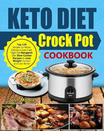 Keto Diet Crock Pot Cookbook: Top 120 Simple-To-Make Delicious Low Carb High Fat Ketogenic Diet Slow Cooker Recipes to Lose Weight Forever and Live Better by Josh Moore 9781793909893