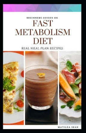 Beginners Guides on Fast Matabolism Diet: Real meal plan and recipes for weight loss and a healthy liiving by Matilda Sean 9798651373550