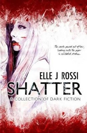 Shatter: A Collection of Dark Fiction by Elle J Rossi 9781530748570