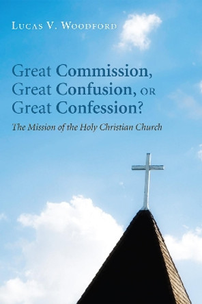 Great Commission, Great Confusion, or Great Confession? by Lucas V Woodford 9781498262620