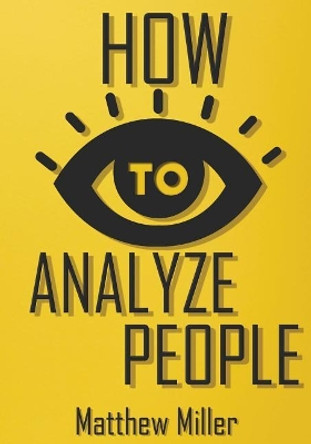 How to Analyze People: Guide to Upgrade your Skills - See Through Everything Using Psychological Techniques - Read People Types - Body Language - Rise Self-Confidence & Remove Barrier in Communication by Matthew Miller 9781983735622