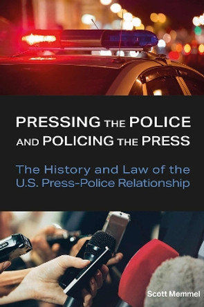 Pressing the Police and Policing the Press: The History and Law of the U.S. Press-Police Relationship by Scott Memmel 9780826223067