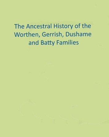 The Ancestral History of the Worthen, Gerrish, Dushame and Batty Families by Ronald W Collins 9781979920834