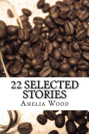 22 Selected Stories: by Amelia Wood by Amelia Wood 9781979972352