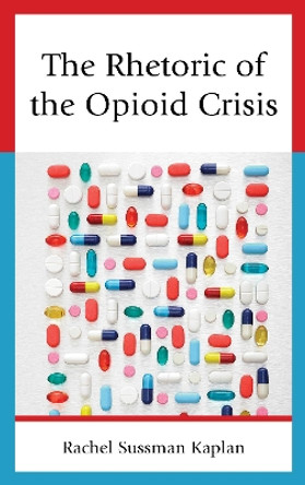 The Rhetoric of the Opioid Crisis by Rachel Sussman Kaplan 9781793640543