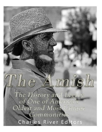 The Amish: The History and Legacy of One of America's Oldest and Most Unique Communities by Charles River Editors 9781985003149