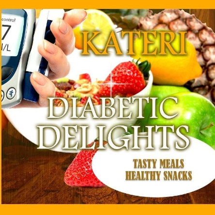 Diabetic Delights: Tasty Meals and Healthy Snacks by Author Kateri 9781984204783