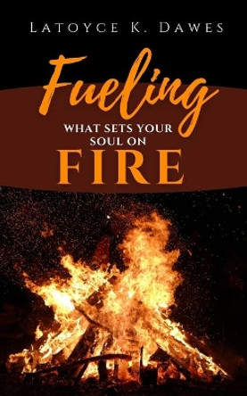Fueling What Sets Your Soul On Fire by Latoyce K Dawes 9798712023325