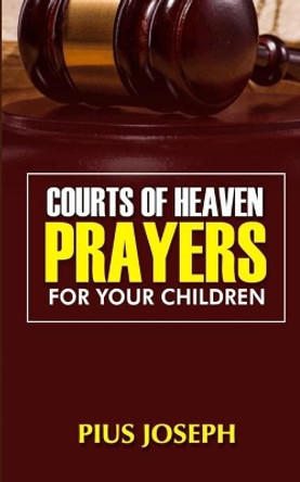 Courts of Heaven Prayers for Your Children by Pius Joseph 9798684572807