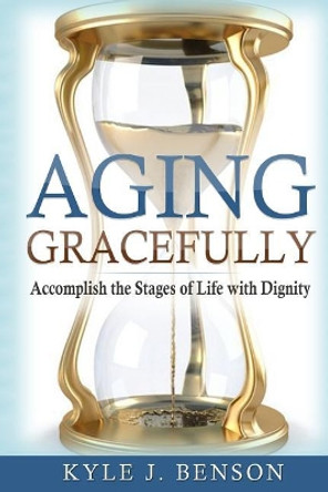 Aging Gracefully: Accomplish the Stages of Life with Dignity by Kyle J Benson 9781982033255