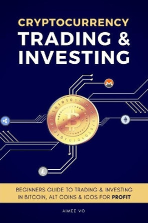 Cryptocurrency Trading & Investing: Beginners Guide to Trading & Investing in Bitcoin, Alt Coins & Icos for Profit by Aimee Vo 9781977924537