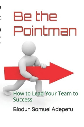 Be the Pointman: How to Lead Your Team to Success by Biodun Samuel Adepetu 9781985188372