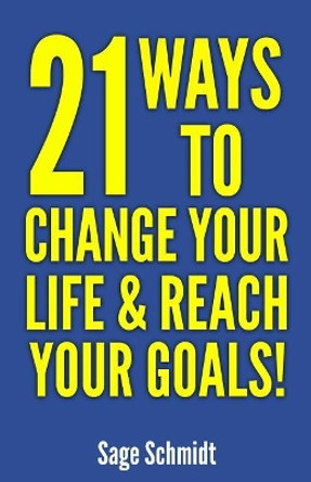 21 Ways to Change Your Life and Reach Your Goals!: Introducing a Practical Guide on How to Change Your Life by Sage Schmidt 9781985607088
