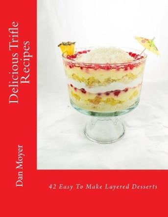 Delicious Trifle Recipes: 42 Easy To Make Layered Desserts by Dan Moyer 9781981897049