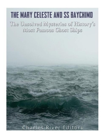 The Mary Celeste and SS Baychimo: The Unsolved Mysteries of History's Most Famous Ghost Ships by Charles River Editors 9781985725171