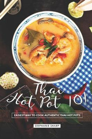 Thai Hot Pot 101: Easiest Way to Cook Authentic Thai Hot Pots by Stephanie Sharp 9781797015736