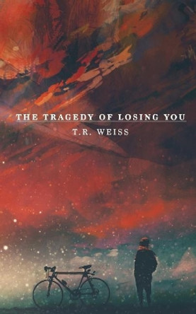 The Tragedy Of Losing You by T R Weiss 9781982042936