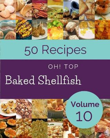 Oh! Top 50 Baked Shellfish Recipes Volume 10: A Baked Shellfish Cookbook for Effortless Meals by Josephine R Green 9798506468745