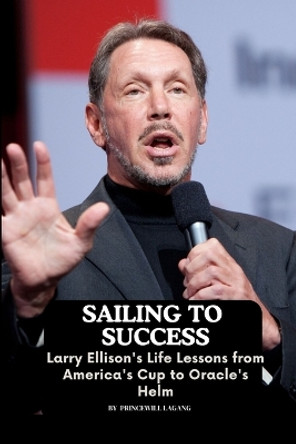 Sailing to Success: Larry Ellison's Life Lessons from America's Cup to Oracle's Helm by Princewill Lagang 9789385211935