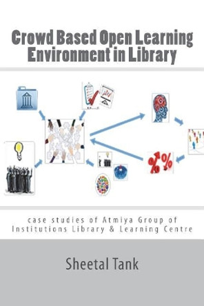 Crowd Based Open Learning Environment in Library: Case studies of Atmiya Group of Institutions Library & Learning Centre by Sheetal D Tank Sdt 9781986932769