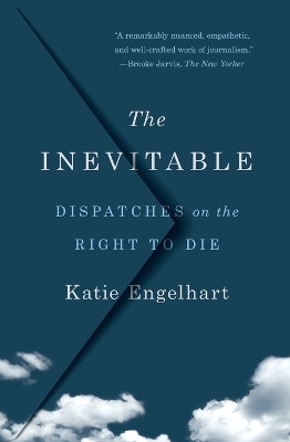 The Inevitable: Dispatches on the Right to Die by Katie Engelhart 9781250827968