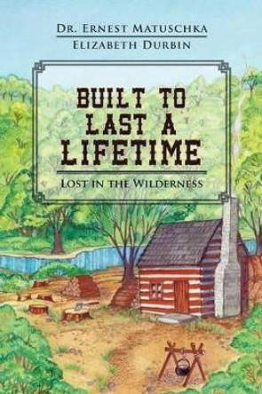 Built to Last a Lifetime: Lost in the Wilderness by Dr Ernest Matuschka 9781475953756