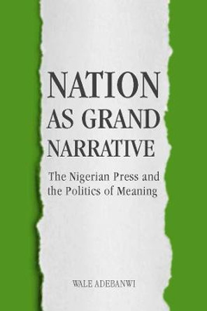 Nation as Grand Narrative - The Nigerian Press and the Politics of Meaning by Wale Adebanwi