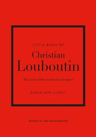 Little Book of Christian Louboutin: The Story of the Iconic Shoe Designer by Darla-Jane Gilroy
