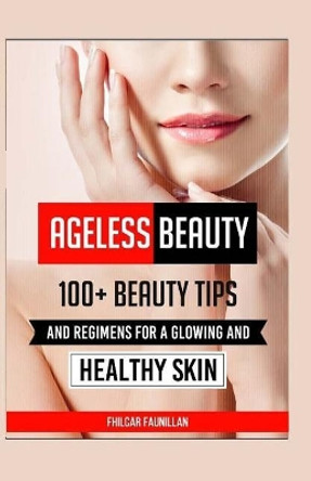 Ageless Beauty: 100+ Beauty Tips and Regimens for a Glowing and Healthy Skin by Fhilcar Faunillan 9781519271792