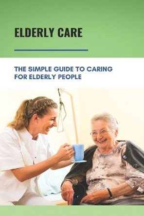 Elderly Care: The Simple Guide To Caring For Elderly People: Eaderly Person Caregiving Easy Guide by David Foushee 9798749330564