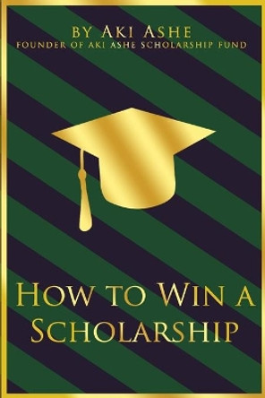 How To Win A Scholarship by Aki Ashe 9798657069617
