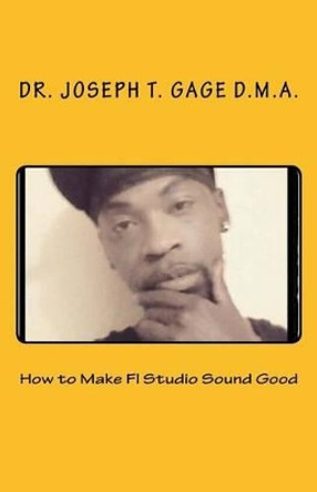 How to Make FL Studio Sound Good by Dr Joseph T Gage D M a 9781533023810