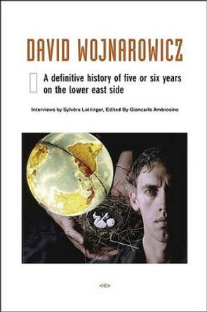 David Wojnarowicz: A Definitive History of Five or Six Years on the Lower East Side by Sylvere Lotringer