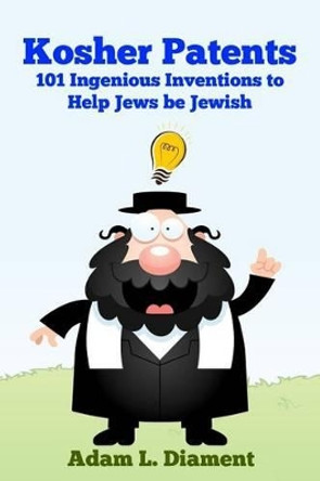 Kosher Patents: 101 Ingenious Inventions To Help Jews Be Jewish by Adam Louis Diament 9781522800071