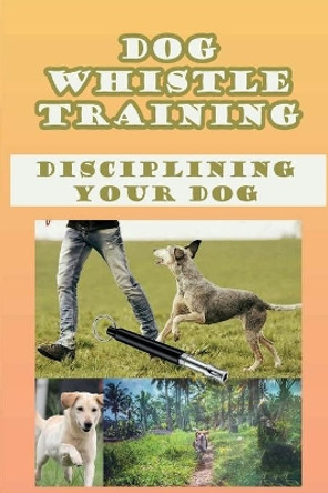 Dog Whistle Training: Disciplining Your Dog: Are Dog Whistles Cruel by Yessenia Bumpus 9798548924964