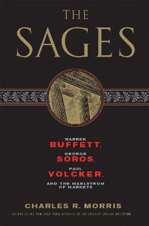 The Sages: Warren Buffett, George Soros, Paul Volcker, and the Maelstrom of Markets by Charles R. Morris