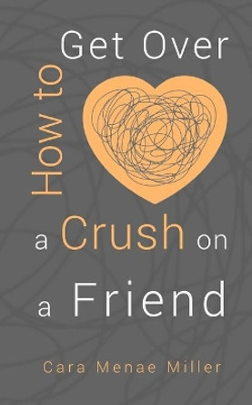 How to Get Over a Crush on a Friend by Cara Menae Miller 9798689155661