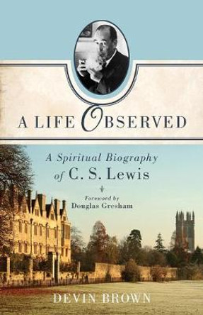 A Life Observed: A Spiritual Biography of C. S. Lewis by Devin Brown