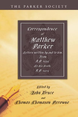 Correspondence of Matthew Parker, Archbishop of Canterbury: Comprising Letters Written by and to Him, from A.D. 1535, to His Death, A.D. 1575 by Matthew Parker 9781597522052