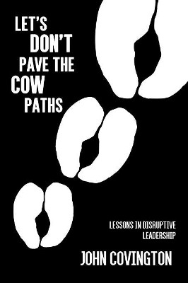 Let's Don't Pave the Cow Paths: Lessons in Disruptive Leadership by John Covington 9781621379751
