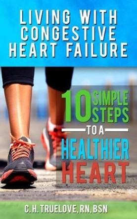 Living with Congestive Heart Failure: 10 Steps to a Healthier Heart by C H Truelove 9781533313096