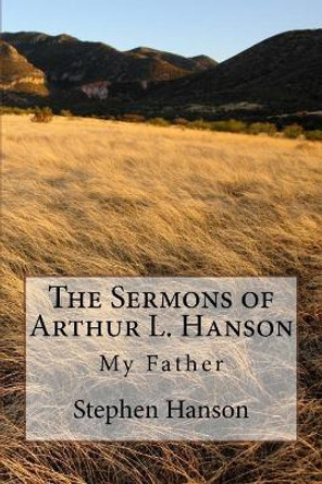 The Sermons of Arthur L. Hanson: My Father by Stephen a Hanson 9781537642550