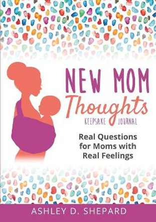 New Mom Thoughts: Real Questions for Moms with Real Feelings by Ashley D Shepard 9781735575506