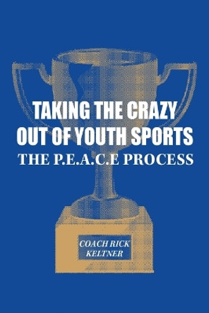 Taking the Crazy Out of Youth Sports: The P.E.A.C.E. Process by Coach Rick Keltner 9798822904040