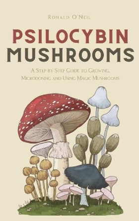 Psilocybin Mushrooms: A Step by Step Guide to Growing, Microdosing and Using Magic Mushrooms by Ronald O'Neil 9781914128820